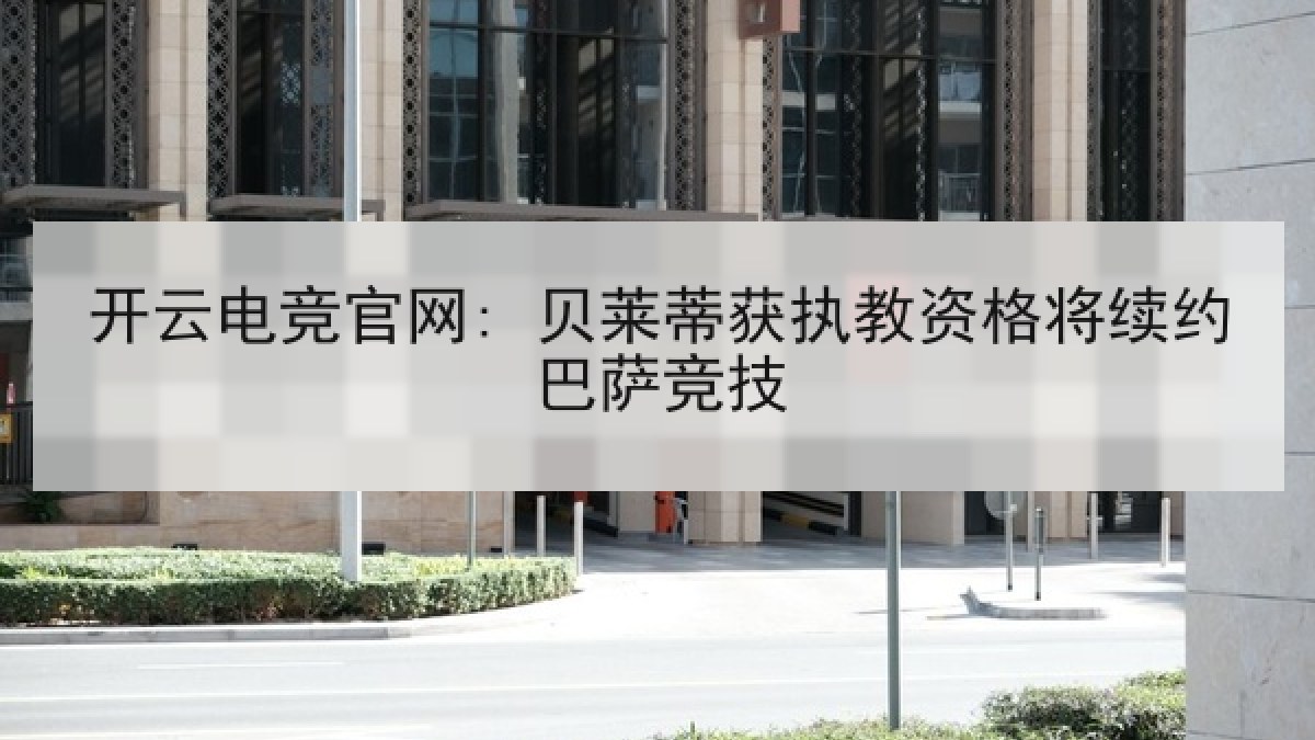 开云电竞官网: 贝莱蒂获执教资格将续约巴萨竞技