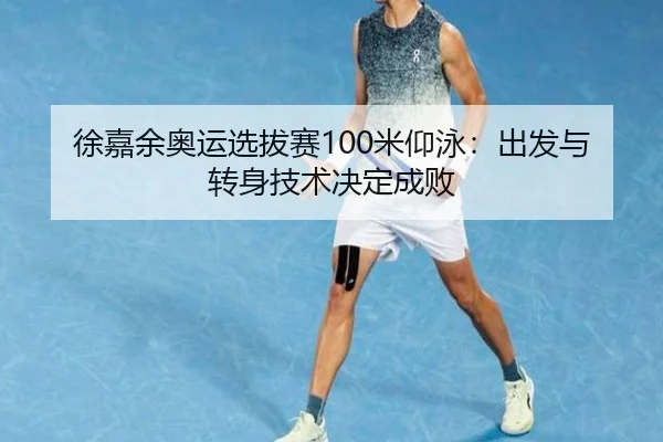 徐嘉余奥运选拔赛100米仰泳：出发与转身技术决定成败