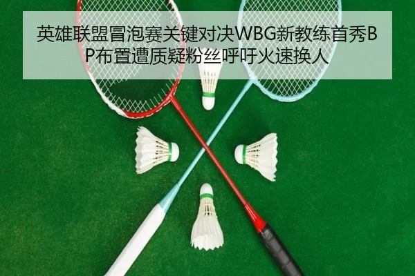 英雄联盟冒泡赛关键对决WBG新教练首秀BP布置遭质疑粉丝呼吁火速换人