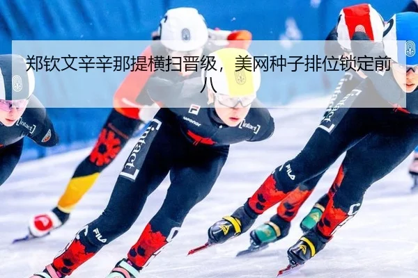 郑钦文辛辛那提横扫晋级，美网种子排位锁定前八