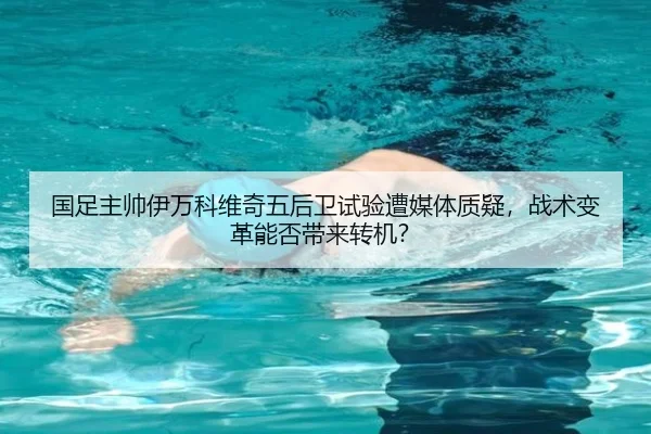 国足主帅伊万科维奇五后卫试验遭媒体质疑，战术变革能否带来转机？