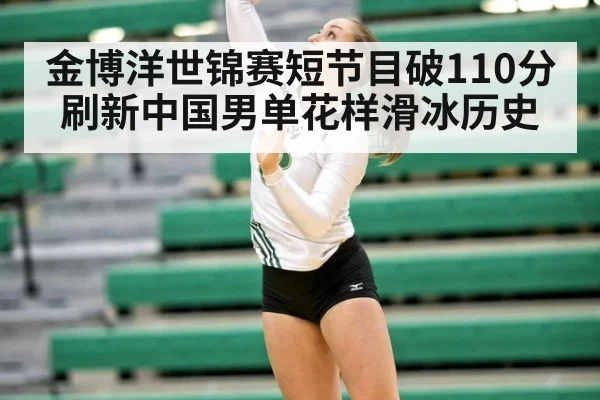 金博洋世锦赛短节目破110分刷新中国男单花样滑冰历史