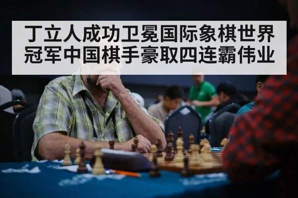 丁立人成功卫冕国际象棋世界冠军中国棋手豪取四连霸伟业
