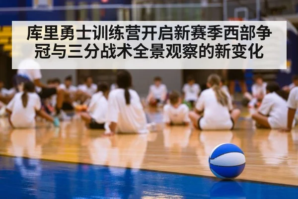 库里勇士训练营开启新赛季西部争冠与三分战术全景观察的新变化