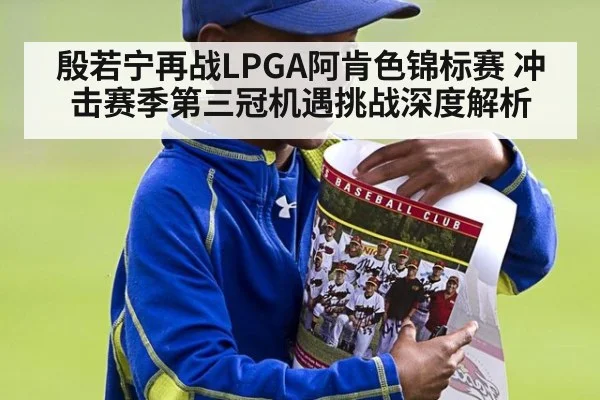 殷若宁再战LPGA阿肯色锦标赛 冲击赛季第三冠机遇挑战深度解析