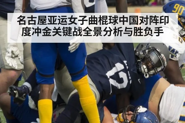 名古屋亚运女子曲棍球中国对阵印度冲金关键战全景分析与胜负手