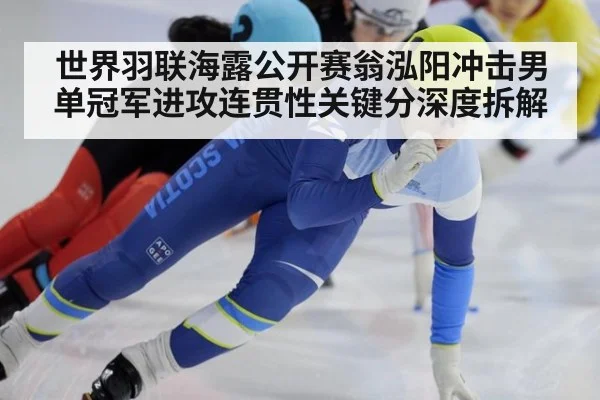 世界羽联海露公开赛翁泓阳冲击男单冠军进攻连贯性关键分深度拆解
